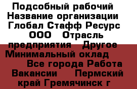 Подсобный рабочий › Название организации ­ Глобал Стафф Ресурс, ООО › Отрасль предприятия ­ Другое › Минимальный оклад ­ 25 000 - Все города Работа » Вакансии   . Пермский край,Гремячинск г.